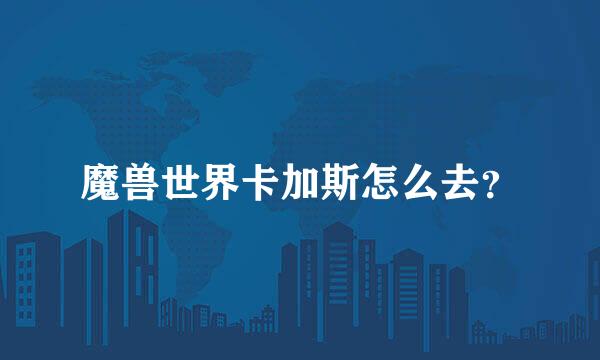 魔兽世界卡加斯怎么去?