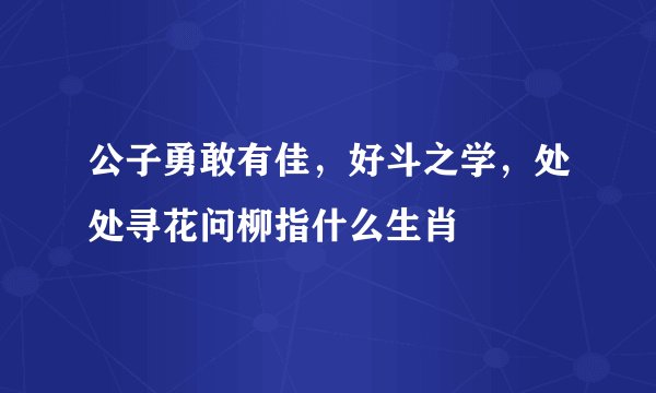 公子勇敢有佳,好斗之学,处处寻花问柳指什么生肖