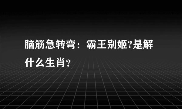 脑筋急转弯:霸王别姬?是解什么生肖?