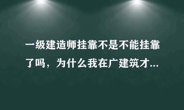 一级建造师挂靠不是不能挂靠了吗,为什么我在广建筑才网上看到很多公司在找建造师证书?