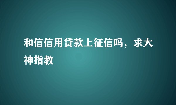 和信信用贷款上征信吗,求大神指教