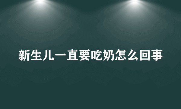 新生儿一直要吃奶怎么回事